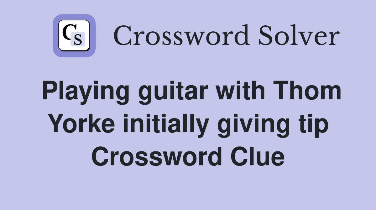 Playing guitar with Thom Yorke initially giving tip Crossword Clue